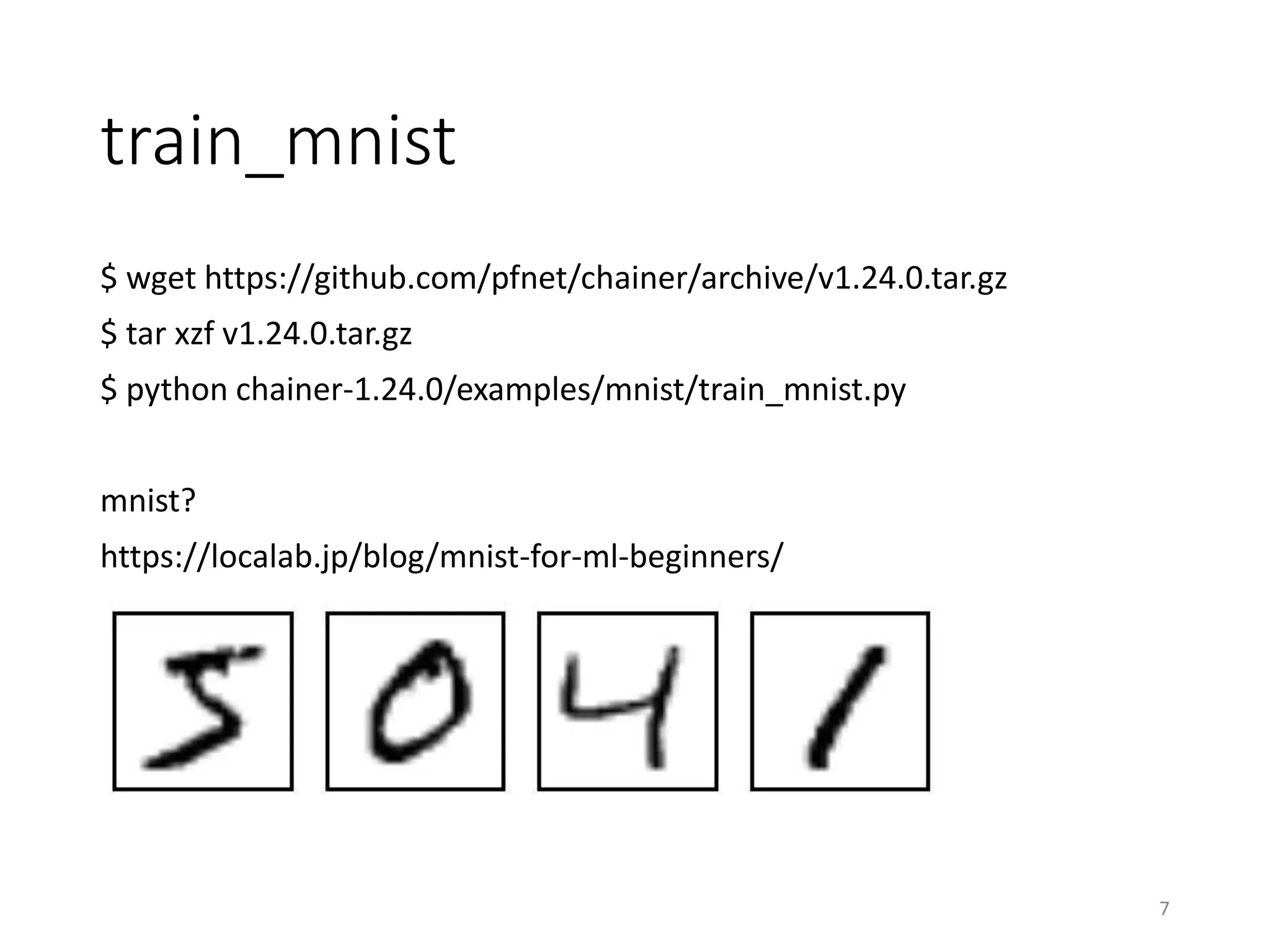 train_mnist
$ wget https://github.com/pfnet/chainer/archive/v1.24.0.tar.gz
$ tar xzf v1.24.0.tar.gz
$ python chainer-1.24.0/examples/mnist/train_mnist.py
mnist?
https://localab.jp/blog/mnist-for-ml-beginners/
7
 