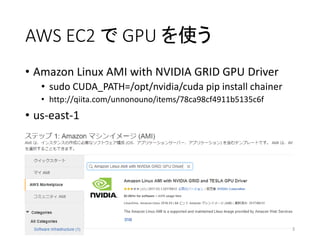 AWS EC2 で GPU を使う
• Amazon Linux AMI with NVIDIA GRID GPU Driver
• sudo CUDA_PATH=/opt/nvidia/cuda pip install chainer
• http://qiita.com/unnonouno/items/78ca98cf4911b5135c6f
• us-east-1
13
 