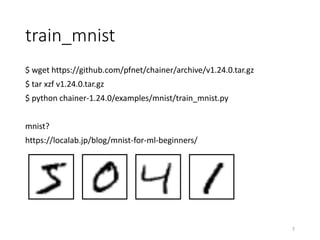 train_mnist
$ wget https://github.com/pfnet/chainer/archive/v1.24.0.tar.gz
$ tar xzf v1.24.0.tar.gz
$ python chainer-1.24.0/examples/mnist/train_mnist.py
mnist?
https://localab.jp/blog/mnist-for-ml-beginners/
7
 
