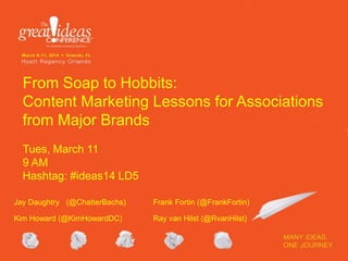 From Soap to Hobbits:
Content Marketing Lessons for Associations
from Major Brands
Tues, March 11
9 AM
Hashtag: #ideas14 LD5
Jay Daughtry (@ChatterBachs) Frank Fortin (@FrankFortin)
Kim Howard (@KimHowardDC) Ray van Hilst (@RvanHilst)
 