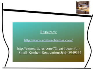 Resources:
http://www.romarreformas.com/
http://ezinearticles.com/?Great-Ideas-For-
Small-Kitchen-Renovations&id=8949335
 