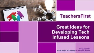 © Copyright 2016
by The Source for Learning, Inc. All rights reserved
TeachersFirst
Great Ideas for
Developing Tech
Infused Lessons
 