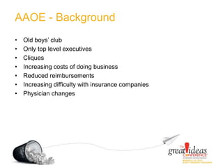 AAOE - Background
• Old boys’ club
• Only top level executives
• Cliques
• Increasing costs of doing business
• Reduced reimbursements
• Increasing difficulty with insurance companies
• Physician changes
 
