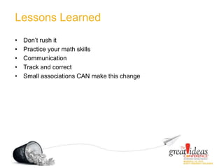 Lessons Learned
• Don’t rush it
• Practice your math skills
• Communication
• Track and correct
• Small associations CAN make this change
 