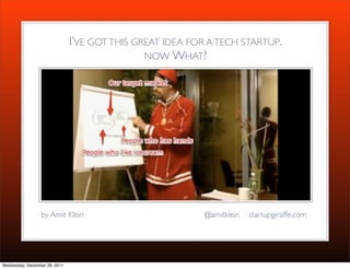 I’VE GOT THIS GREAT IDEA FOR A TECH STARTUP.
                                               NOW WHAT?




                 by Amit Klein                             @amitklein   startupgiraffe.com




Wednesday, December 28, 2011
 