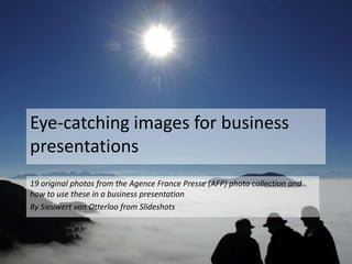 Eye-catching images for business
   presentations
   19 original photos from the Agence France Presse (AFP) photo collection and
   how to use these in a business presentation
   By Sieuwert van Otterloo from Slideshots


Make better presentations with professional pictures
 