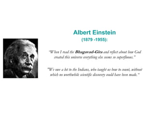 Albert Einstein
(1879 -1955):
“When I read the Bhagavad-Gita and reflect about how God
created this universe everything else seems so superfluous.”
"We owe a lot to the Indians, who taught us how to count, without
which no worthwhile scientific discovery could have been made.“
 