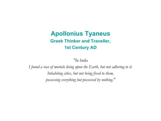 Apollonius Tyaneus
Greek Thinker and Traveller,
1st Century AD
"In India
I found a race of mortals living upon the Earth, but not adhering to it.
Inhabiting cities, but not being fixed to them,
possessing everything but possessed by nothing."
 