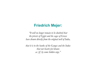 Friedrich Mejer:
“It will no longer remain to be doubted that
the priests of Egypt and the sages of Greece
have drawn directly from the original well of India,
that it is to the banks of the Ganges and the Indus
that our hearts feel drawn
as [if] by some hidden urge.”
 