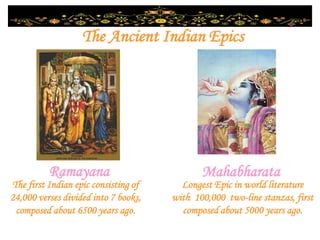 The Ancient Indian Epics
Ramayana Mahabharata
Longest Epic in world literature
with 100,000 two-line stanzas, first
composed about 5000 years ago.
The first Indian epic consisting of
24,000 verses divided into 7 books,
composed about 6500 years ago.
 