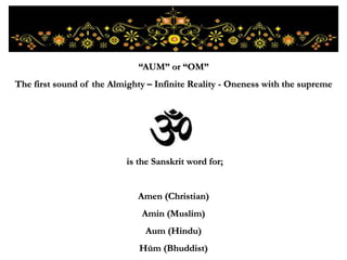 is the Sanskrit word for;
Amen (Christian)
Amin (Muslim)
Aum (Hindu)
Hūm (Bhuddist)
“AUM” or “OM”
The first sound of the Almighty – Infinite Reality - Oneness with the supreme
 