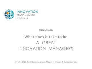 Discussion

      What does it take to be
           A GREAT
   INNOVATION MANAGER?


11 May 2010, For IE Business School, Master in Telecom & Digital Business
 