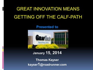 GREAT INNOVATION MEANS
GETTING OFF THE CALF-PATH
Presented to

January 15,

2014

Thomas Kayser
kayser1@roadrunner.com

 