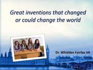 Great inventions that changed
or could change the world
Dr. Whidden Fairfax VA
 