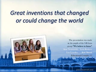 Great inventions that changed
  or could change the world

                         The presentation was made
                        вy the pupils of the 9-B form
                       group “We believe in future”
                   Kate Neumytykh, Lena Ryabova
                      Lisa Lysenko,       Kate Sinyuk
                            Educational Complex #5
 