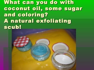 What can you do withWhat can you do with
coconut oil, some sugarcoconut oil, some sugar
and coloring?and coloring?
A natural exfoliatingA natural exfoliating
scub!scub!
 