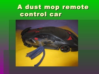 A dust mop remoteA dust mop remote
control carcontrol car
 