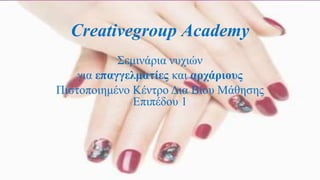 Creativegroup Academy
Σεμινάρια νυχιών
για επαγγελματίες και αρχάριους
Πιστοποιημένο Κέντρο Δια Βίου Μάθησης
Επιπέδου 1
 