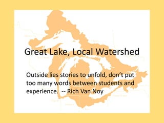 Great Lake, Local Watershed

Outside lies stories to unfold, don’t put
too many words between students and
experience. -- Rich Van Noy
 