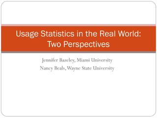 Usage Statistics in the Real World:
        Two Perspectives
      Jennifer Bazeley, Miami University
      Nancy Beals, Wayne State University
 
