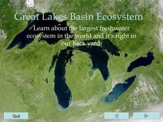 Great Lakes Basin Ecosystem Learn about the largest freshwater ecosystem in the world and it’s right in our back yard. Quit 
