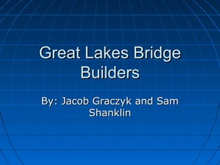 Great Lakes BridgeGreat Lakes Bridge
BuildersBuilders
By: Jacob Graczyk and SamBy: Jacob Graczyk and Sam
ShanklinShanklin
 