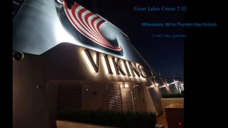 Great Lakes Cruise 7-22
1 week 3 lakes, great time
Milwaukee, WI to Thunder Bay Ontario
 
