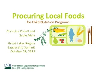 Procuring Local Foods
for Child Nutrition Programs
Christina Conell and
Sadie Mele
Great Lakes Region
Leadership Summit
October 28, 2013

United States Department of Agriculture
Food and Nutrition Service

 