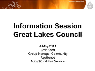 Information Session
Great Lakes Council
             4 May 2011
              Lew Short
      Group Manager Community
              Resilience
Development Rural Fire ServicePlanning
       NSW Assessment &
 