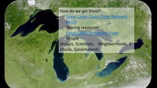 How do we get there?
Great Lakes Clean Cities Network
NECO
Sharing resources
Great Lakes Protection Fund
People
(Scouts, Scientists, Neighborhoods, S
chools, Government)
 