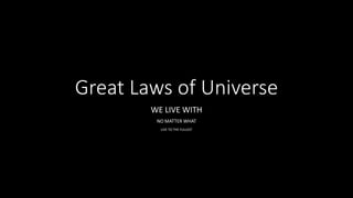 Great Laws of Universe
WE LIVE WITH
NO MATTER WHAT
LIVE TO THE FULLEST
 