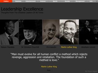 “ Man must evolve for all human conflict a method which rejects revenge, aggression and retaliation. The foundation of such a method is love.” Martin Luther King Nelson Mandela Sir Winston Churchill M.K.Gandhi Abraham Lincoln Leadership Excellence Thoughts From The Greatest Leaders Of All Times  Politics Business Entertainment Science Sports Society Management Arts Martin Luther King Next  