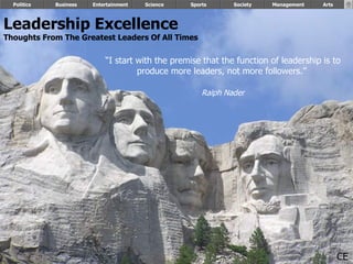Leadership Excellence Thoughts From The Greatest Leaders Of All Times   Politics Business Entertainment Science Sports Society “ I start with the premise that the function of leadership is to produce more leaders, not more followers.”  Ralph Nader Management Arts CE 