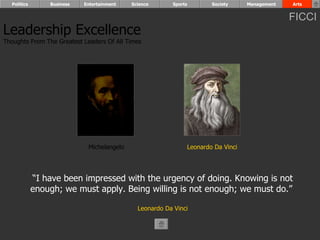 Leadership Excellence Thoughts From The Greatest Leaders Of All Times  “ I have been impressed with the urgency of doing. Knowing is not enough; we must apply. Being willing is not enough; we must do.”  Leonardo Da Vinci Leonardo Da Vinci Michelangelo Politics Business Entertainment Science Sports Society Management Arts FICCI 