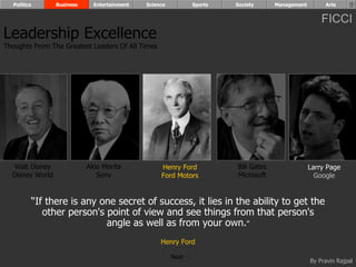 “ If there is any one secret of success, it lies in the ability to get the other person's point of view and see things from that person's angle as well as from your own. ” Henry Ford Walt Disney Disney World Henry Ford Ford Motors Bill Gates Microsoft Larry Page Google Akio Morita Sony Leadership Excellence Thoughts From The Greatest Leaders Of All Times  Politics Business Entertainment Science Sports Society Management Arts Next  