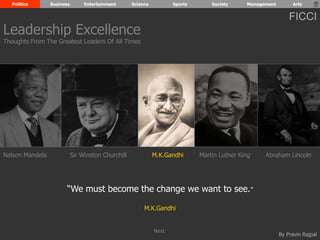 Politics Business Entertainment Science Sports Society Management Arts 
FICCI 
Nelson Mandela Sir Winston Churchill M.K.Gandhi Abraham Lincoln 
By Pravin Rajpal 
“We must become the change we want to see.” 
M.K.Gandhi 
Leadership Excellence 
Thoughts From The Greatest Leaders Of All Times 
Martin Luther King 
Next 
 