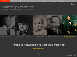 Politics Business Entertainment Science Sports Society Management Arts 
FICCI 
Leadership Excellence 
Thoughts From The Greatest Leaders Of All Times 
Nelson Mandela Sir Winston Churchill M.K.Gandhi Martin Luther King Abraham Lincoln 
By Pravin Rajpal 
“Force is all-conquering, but its victories are short-lived.” 
Abraham Lincoln 
Next 
 