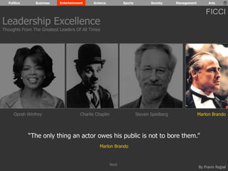 Politics Business Entertainment Science Sports Society Management Arts 
FICCI 
Leadership Excellence 
Thoughts From The Greatest Leaders Of All Times 
Oprah Winfrey Charlie Chaplin Steven Spielberg Marlon Brando 
“The only thing an actor owes his public is not to bore them.” 
By Pravin Rajpal 
Marlon Brando 
Next 
 