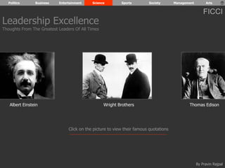 Politics Business Entertainment Science Sports Society Management Arts 
Leadership Excellence 
Thoughts From The Greatest Leaders Of All Times 
FICCI 
Albert Einstein Wright Brothers Thomas Edison 
Click on the picture to view their famous quotations 
By Pravin Rajpal 
 