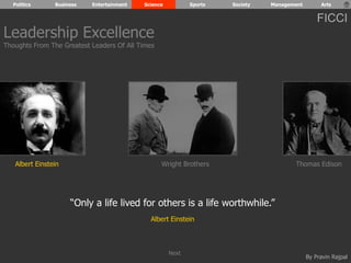 Politics Business Entertainment Science Sports Society Management Arts 
FICCI 
Leadership Excellence 
Thoughts From The Greatest Leaders Of All Times 
Albert Einstein Wright Brothers Thomas Edison 
By Pravin Rajpal 
“Only a life lived for others is a life worthwhile.” 
Albert Einstein 
Next 
 