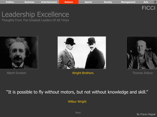 Politics Business Entertainment Science Sports Society Management Arts 
FICCI 
Wright Brothers Thomas Edison 
By Pravin Rajpal 
Leadership Excellence 
Thoughts From The Greatest Leaders Of All Times 
Albert Einstein 
“It is possible to fly without motors, but not without knowledge and skill.” 
Wilbur Wright 
Next 
 