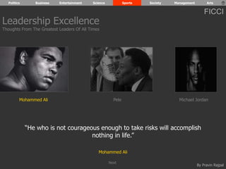 Politics Business Entertainment Science Sports Society Management Arts 
FICCI 
Leadership Excellence 
Thoughts From The Greatest Leaders Of All Times 
Mohammed Ali Pele Michael Jordan 
“He who is not courageous enough to take risks will accomplish 
By Pravin Rajpal 
nothing in life.” 
Mohammed Ali 
Next 
 