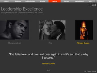 Politics Business Entertainment Science Sports Society Management Arts 
FICCI 
Leadership Excellence 
Thoughts From The Greatest Leaders Of All Times 
Mohammed Ali Pele Michael Jordan 
“I've failed over and over and over again in my life and that is why 
By Pravin Rajpal 
I succeed.” 
Michael Jordan 
Next 
 