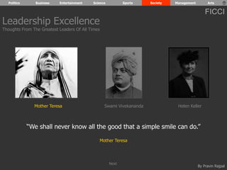 Politics Business Entertainment Science Sports Society Management Arts 
FICCI 
Leadership Excellence 
Thoughts From The Greatest Leaders Of All Times 
Mother Teresa Swami Vivekananda Helen Keller 
“We shall never know all the good that a simple smile can do.” 
By Pravin Rajpal 
Mother Teresa 
Next 
 