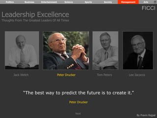 Politics Business Entertainment Science Sports Society Management Arts 
FICCI 
By Pravin Rajpal 
“The best way to predict the future is to create it.” 
Peter Drucker 
Leadership Excellence 
Thoughts From The Greatest Leaders Of All Times 
Jack Welch Peter Drucker Tom Peters Lee Iacocca 
Next 
 