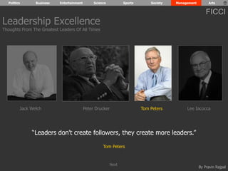 Politics Business Entertainment Science Sports Society Management Arts 
FICCI 
By Pravin Rajpal 
“Leaders don't create followers, they create more leaders.” 
Tom Peters 
Leadership Excellence 
Thoughts From The Greatest Leaders Of All Times 
Jack Welch Peter Drucker Tom Peters Lee Iacocca 
Next 
 