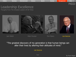 Politics Business Entertainment Science Sports Society Management Arts 
FICCI 
“The greatest discovery of my generation is that human beings can 
By Pravin Rajpal 
alter their lives by altering their attitudes of mind.” 
Lee Iacocca 
Leadership Excellence 
Thoughts From The Greatest Leaders Of All Times 
Jack Welch Peter Drucker Tom Peters Lee Iacocca 
Next 
 