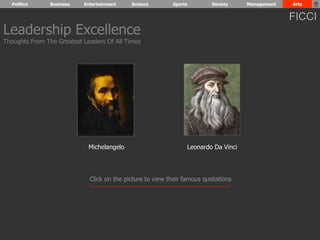 Politics Business Entertainment Science Sports Society Management Arts 
Leadership Excellence 
Thoughts From The Greatest Leaders Of All Times 
Michelangelo Leonardo Da Vinci 
Click on the picture to view their famous quotations 
FICCI 
 