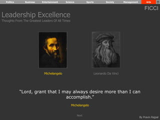 Politics Business Entertainment Science Sports Society Management Arts 
FICCI 
By Pravin Rajpal 
Leadership Excellence 
Thoughts From The Greatest Leaders Of All Times 
Michelangelo Leonardo Da Vinci 
“Lord, grant that I may always desire more than I can 
accomplish.” 
Michelangelo 
Next 
 
