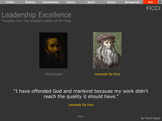 Politics Business Entertainment Science Sports Society Management Arts 
FICCI 
By Pravin Rajpal 
Leadership Excellence 
Thoughts From The Greatest Leaders Of All Times 
Michelangelo Leonardo Da Vinci 
“I have offended God and mankind because my work didn't 
reach the quality it should have.” 
Leonardo Da Vinci 
Next 
 